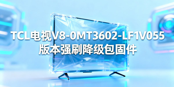 TCL电视V8-0MT3602-LF1V055降级包固件 tcl电视升级后怎么恢复旧版本 TCL电视V8-0MT3602-LF1V055降级包固件 tcl电视升级后怎么恢复旧版本