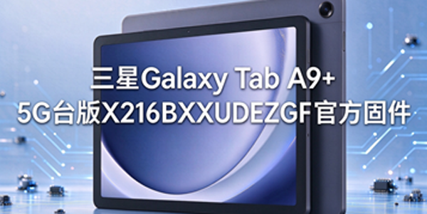三星Galaxy Tab A9+ 5G台版固件升级 三星Galaxy Tab A9+ 5G台版固件怎么获取 三星Galaxy Tab A9+ 5G台版固件升级 三星Galaxy Tab A9+ 5G台版固件怎么获取