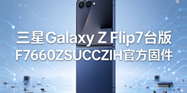 三星Galaxy Z Flip7台版固件资源获取 三星Galaxy Z Flip7台版固件升级方法 三星Galaxy Z Flip7台版固件资源获取 三星Galaxy Z Flip7台版固件升级方法