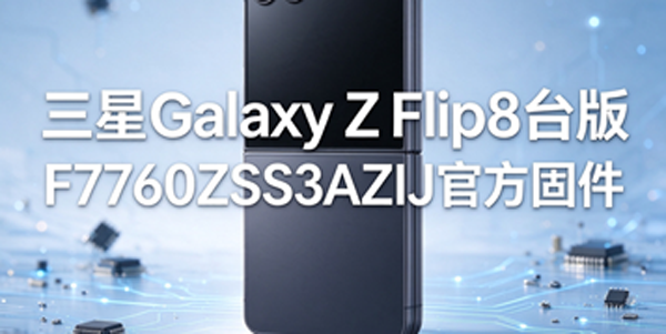 三星Galaxy Z Flip8台版刷机 三星Galaxy Z Flip8台版用固件怎么刷机 三星Galaxy Z Flip8台版刷机 三星Galaxy Z Flip8台版用固件怎么刷机
