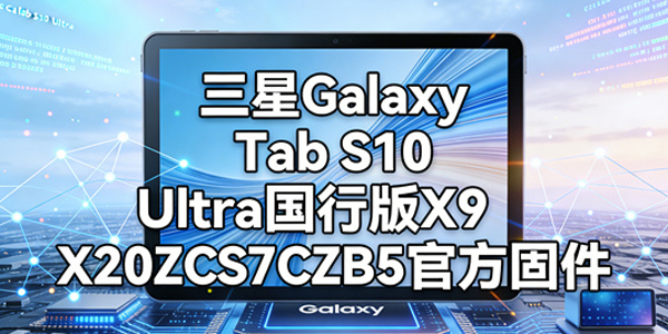三星TabS10Ultra国行最新固件资源 TabS10Ultra国行怎么升级 三星TabS10Ultra国行最新固件资源 TabS10Ultra国行怎么升级